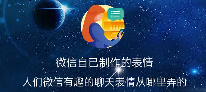 微信自己制作的表情 人们微信有趣的聊天表情从哪里弄的？